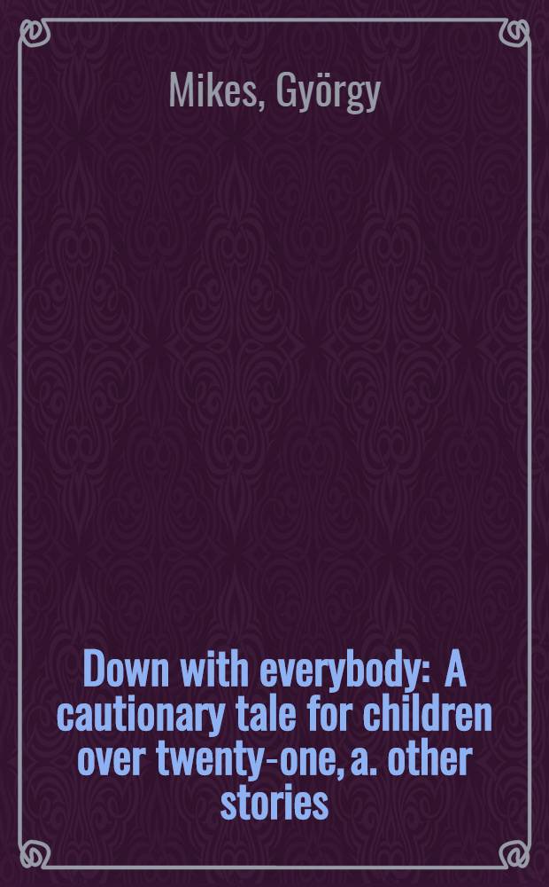 Down with everybody : A cautionary tale for children over twenty-one, a. other stories