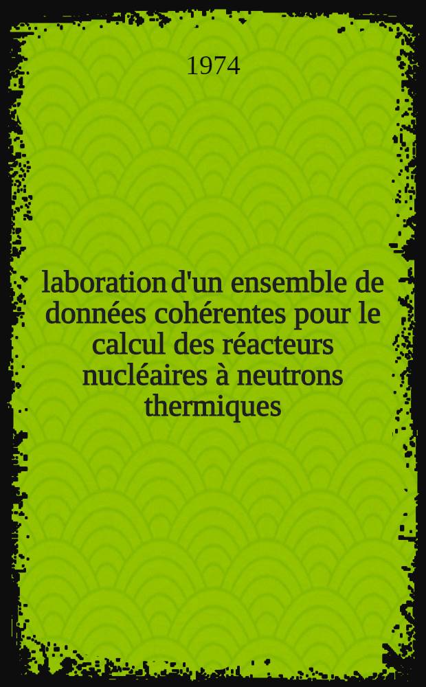 Élaboration d'un ensemble de données cohérentes pour le calcul des réacteurs nucléaires à neutrons thermiques: qualification du code "Apollo" : Thèse prés. à l'Univ. de Paris-Sud ..