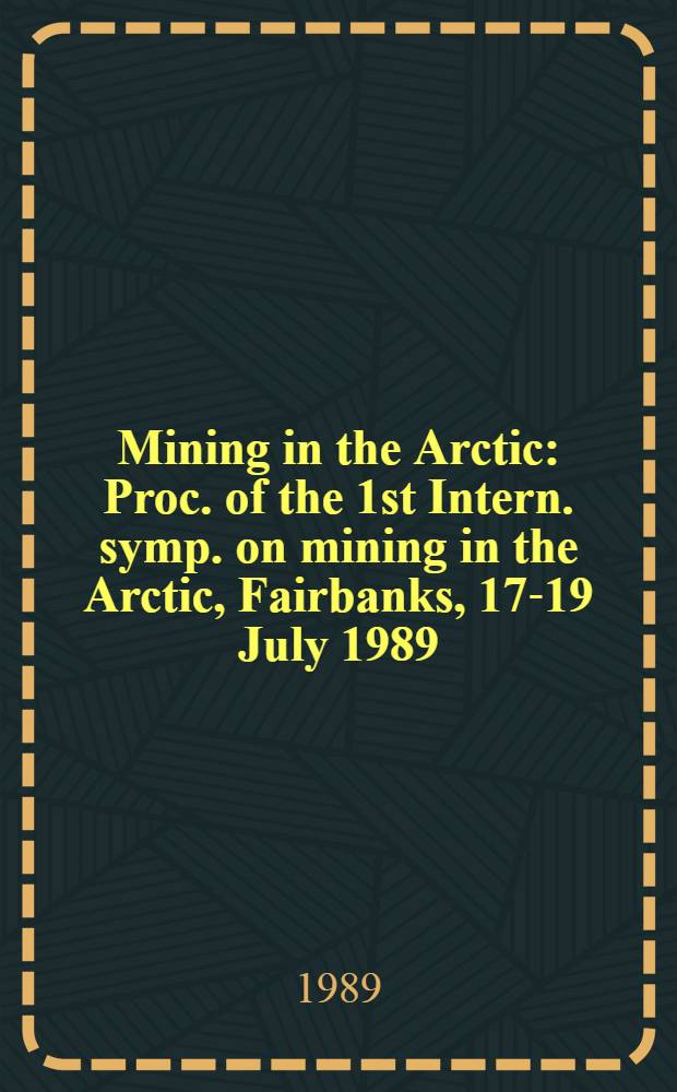 Mining in the Arctic : Proc. of the 1st Intern. symp. on mining in the Arctic, Fairbanks, 17-19 July 1989