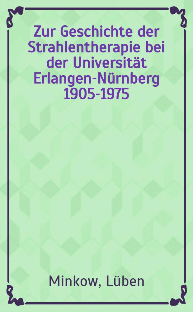 Zur Geschichte der Strahlentherapie bei der Universität Erlangen-Nürnberg 1905-1975 : Inaug.-Diss. ... der Med. Fak. der ... Univ. Erlangen-Nürnberg