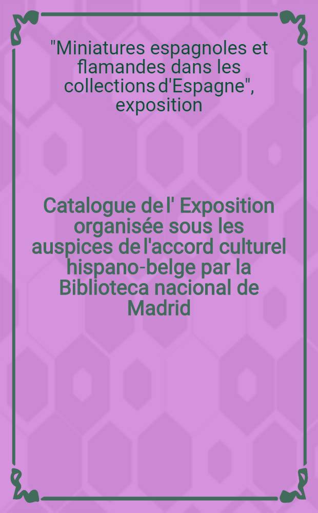 [Catalogue de l'] [Exposition organis&eacute;e sous les auspices de l'accord culturel hispano-belge par la Biblioteca nacional de Madrid