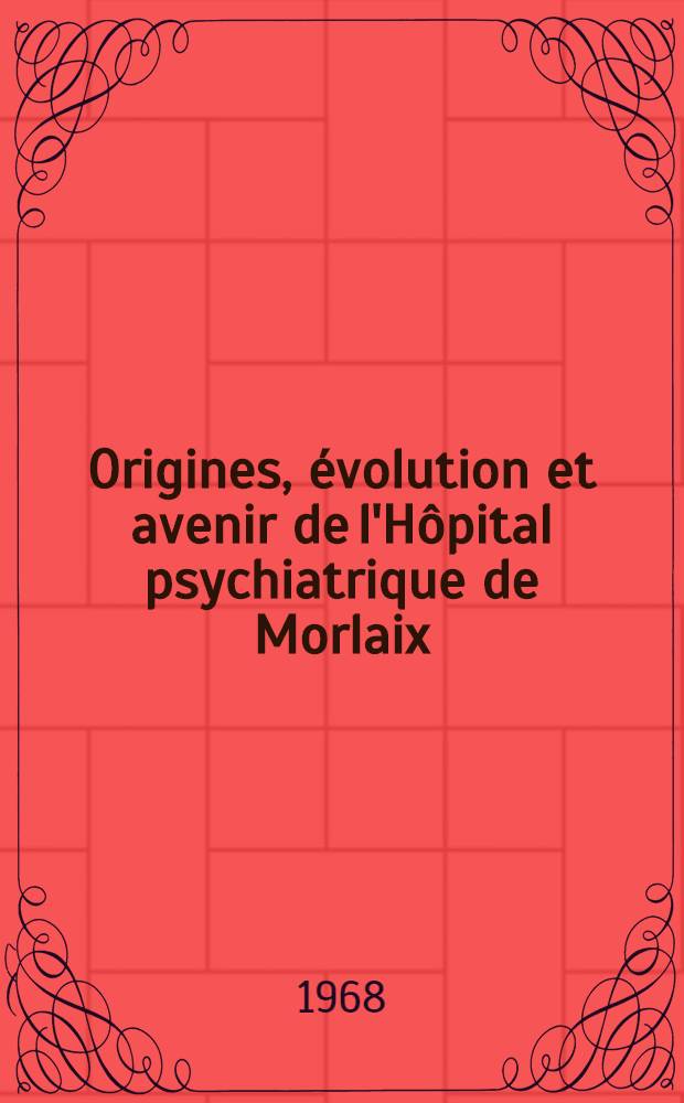 Origines, &eacute;volution et avenir de l'H&ocirc;pital psychiatrique de Morlaix : Th&egrave;se ..