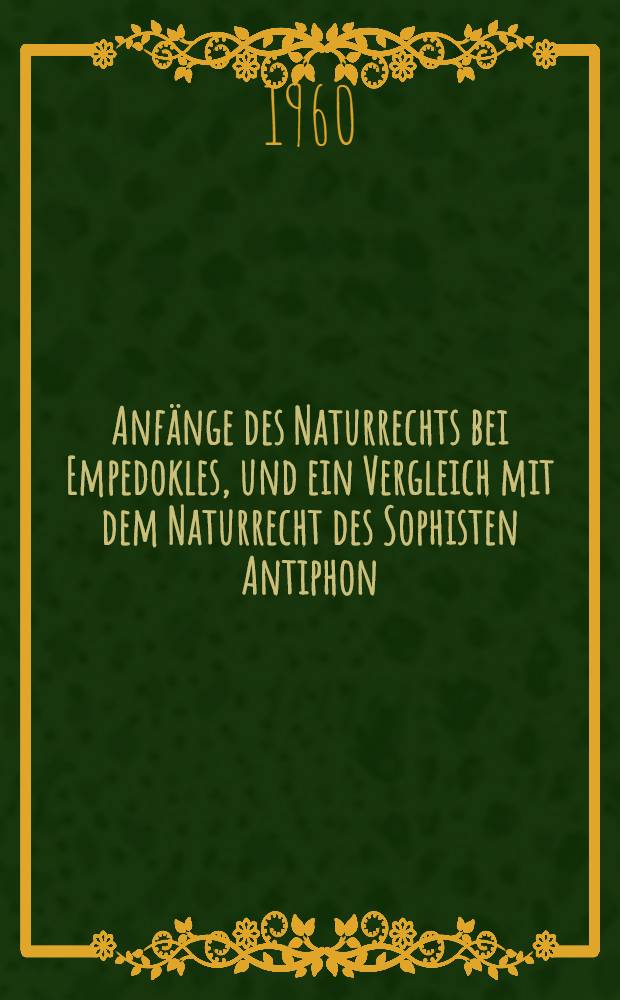 Anfänge des Naturrechts bei Empedokles, und ein Vergleich mit dem Naturrecht des Sophisten Antiphon : Inaug.-Diss. zur Erlangung der Doktorwürde ... der Univ. Köln