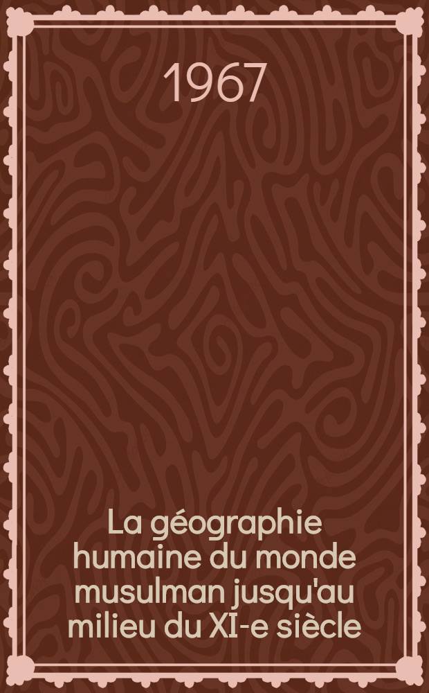 La géographie humaine du monde musulman jusqu'au milieu du XI-e siècle : Géographie et géographie humaine dans la littérature arabe (des origines à 1050) : Thèse ..