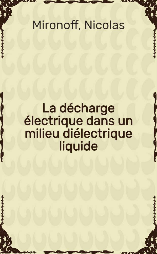 La décharge électrique dans un milieu diélectrique liquide : Contribution à l'étude de l'électro-érosion : Thèse ... prés. à la Fac. des sciences de l'Univ. de Paris