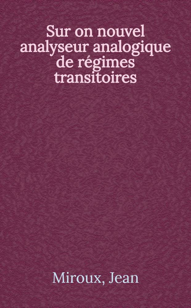 Sur on nouvel analyseur analogique de régimes transitoires: Applications à l'étude de certains phénomènes de régime variable: 1-re thèse; Sur la mesure des gradients en analogies rhéoélectriques: (Appareil pour le relevé direct des isovitesses): 2-e thèse: Thèses, présentées à la Faculté des sciences de l'Univ. de Paris pour obtenir le titre d'ing. docteur / par Yean Miroux; Office national d'études et de recherchers aéronautiques