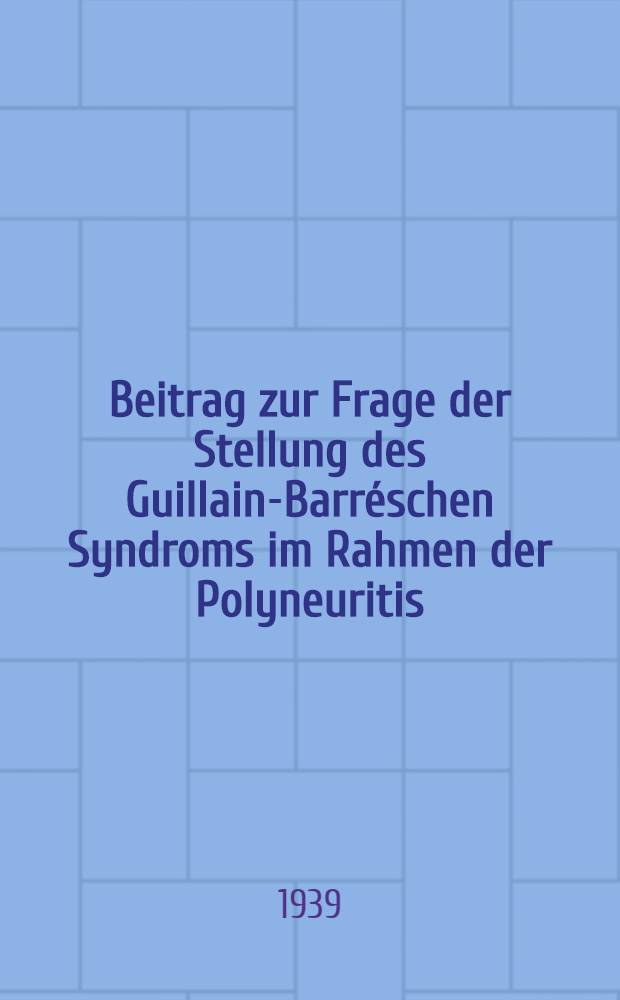 Beitrag zur Frage der Stellung des Guillain-Barréschen Syndroms im Rahmen der Polyneuritis : Inaug.-Diss. zur Erlangung der Doktorwürde ... der Universität Breslau
