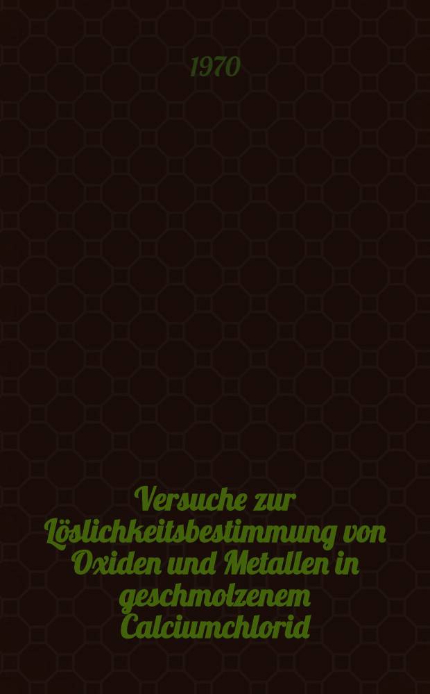 Versuche zur Löslichkeitsbestimmung von Oxiden und Metallen in geschmolzenem Calciumchlorid : Von der Fak. für Mathematik und Naturwiss. der Techn. Univ. Hannover ...genehmigte Diss