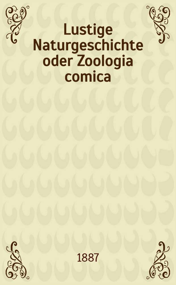 Lustige Naturgeschichte oder Zoologia comica : Das ist eine genaue Beschreibung aller in diesem Buche vorkommenden lebendigen Thiere der Welt mit 86 naturgetreuen Abbildungen