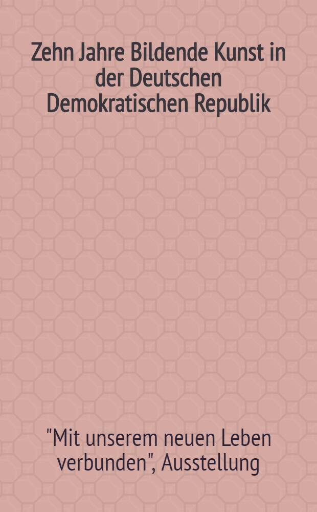 Zehn Jahre Bildende Kunst in der Deutschen Demokratischen Republik : Verzeichnis der ausgestellten Werke. Malerei. Graphik. Plastik