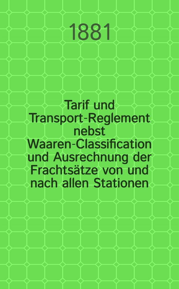 Tarif und Transport-Reglement nebst Waaren-Classification und Ausrechnung der Frachtsätze von und nach allen Stationen