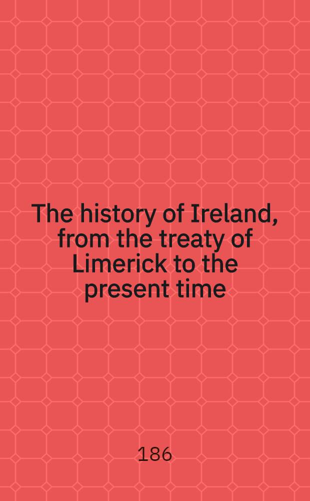 The history of Ireland, from the treaty of Limerick to the present time : Vol. 1-2