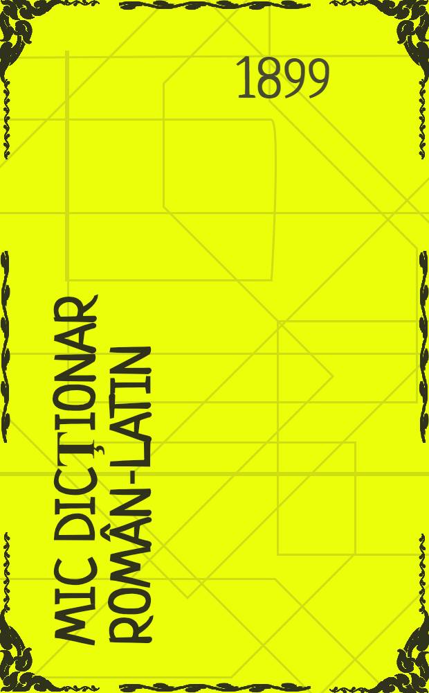 Mic dicţionar român-latin : Prelucrat pentru usul lyceelor, gimnasiilor clasice şi seminarii