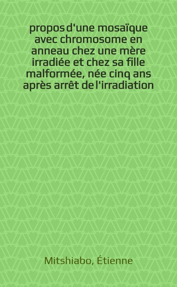 À propos d'une mosaïque avec chromosome en anneau chez une mère irradiée et chez sa fille malformée, née cinq ans après arrêt de l'irradiation : Thèse ..