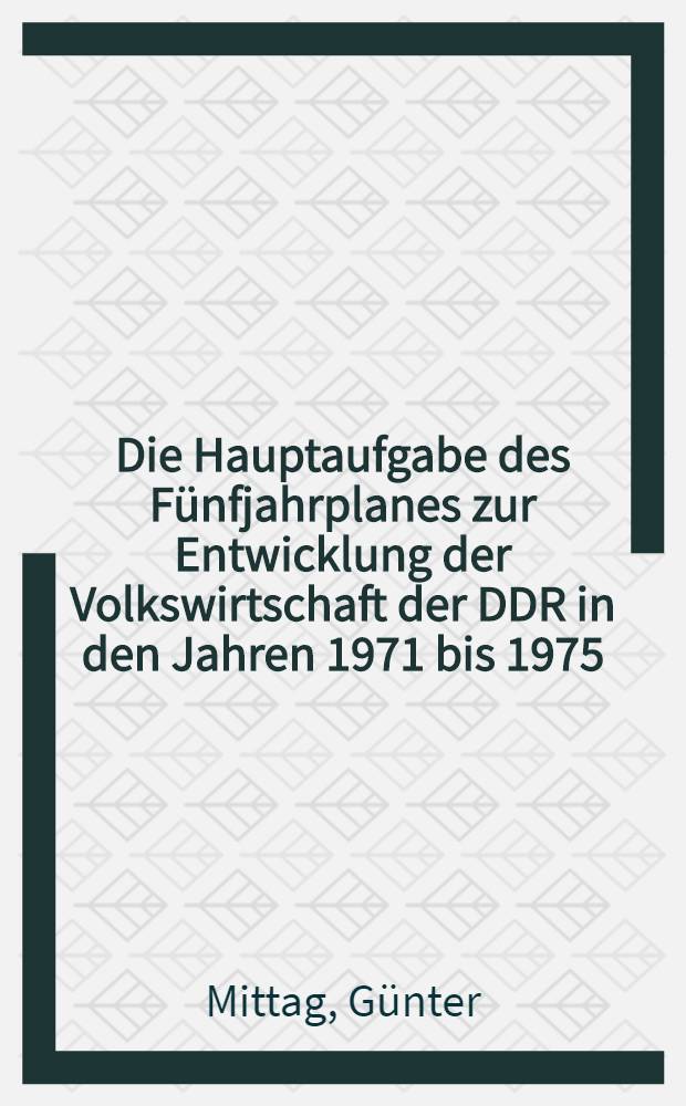 Die Hauptaufgabe des Fünfjahrplanes zur Entwicklung der Volkswirtschaft der DDR in den Jahren 1971 bis 1975 : Die politisch-ideologischen Aufgaben der Parteiorganisationen in der Industrie und im Bauwesen : ... Vortr. wurde am 7. Febr. 1972 im Rahmen des Vortagszyklus "Zu theoretischen Grundproblemen der Politik der Partei und des Kampfes für die Einheit und Geschlossenheit der kommunistischen und Arbeiterbewegung" an der Parteihochschule "Karl Marx" vor leitenden Kadern der Partei gehalten