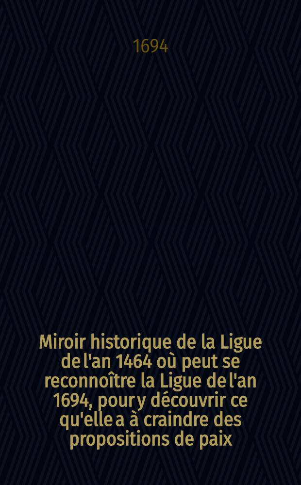 Miroir historique de la Ligue de l'an 1464 où peut se reconnoître la Ligue de l'an 1694, pour y découvrir ce qu'elle a à craindre des propositions de paix, que la France luy fait