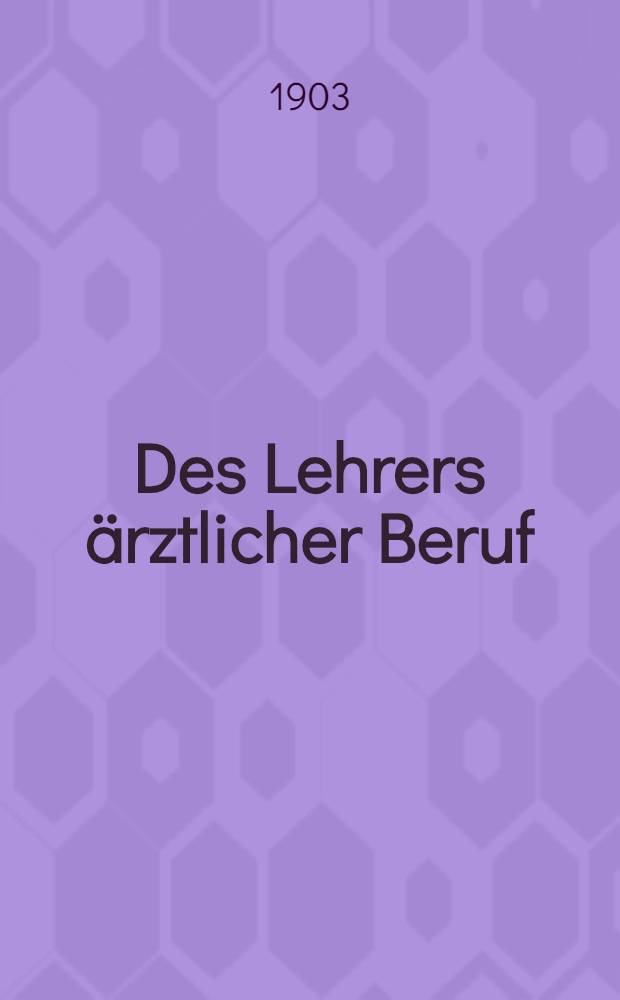 Des Lehrers ärztlicher Beruf : Geschrieben zur Verhütung und Bekämpfung und Pflege in Schule, Haus und Leben