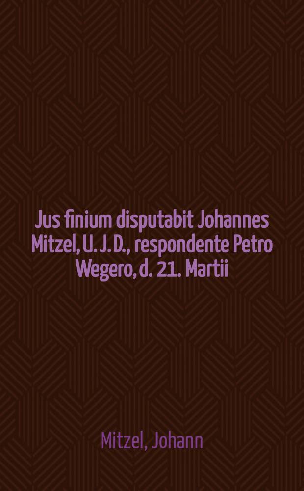 Jus finium disputabit Johannes Mitzel, U. J. D., respondente Petro Wegero, d. 21. Martii