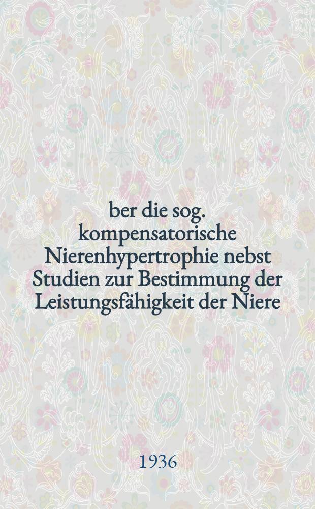 Über die sog. kompensatorische Nierenhypertrophie nebst Studien zur Bestimmung der Leistungsfähigkeit der Niere : Experimentelle Untersuchungen an der Ratte