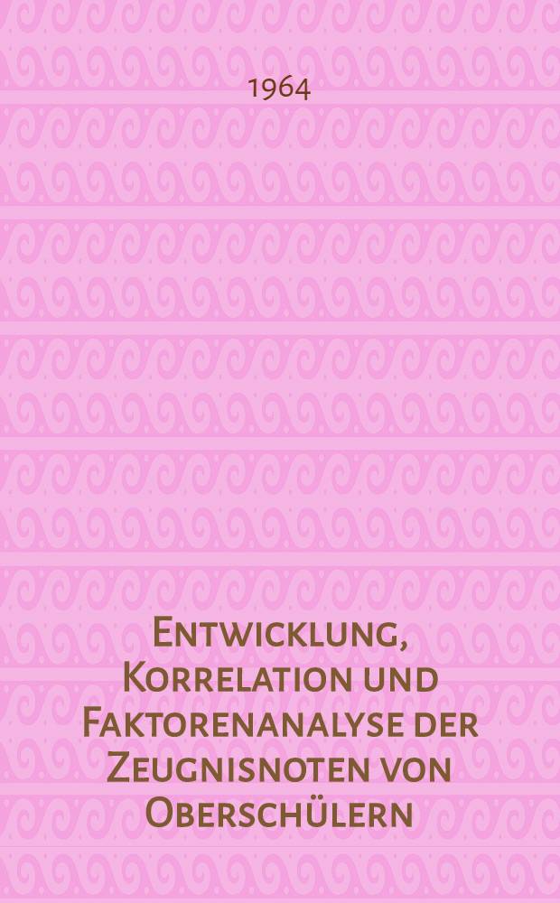 Entwicklung, Korrelation und Faktorenanalyse der Zeugnisnoten von Oberschülern : Inaug.-Diss. ... der Univ. zu Köln