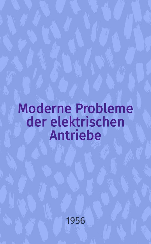 Moderne Probleme der elektrischen Antriebe : Hrsg. vom Elektrotechnischen Verein Württemberg E. V. im VDE. Auswahl aus den Vorträgen der Fachtagung "Die Elektrotechnik im industriellen Betrieb" am 24. und 25. Februar 1954 un Stuttgart