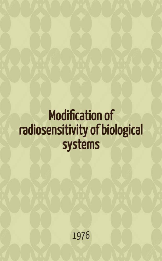 Modification of radiosensitivity of biological systems : Proceedings of an Advisory group meet. on modification of radiosensitivity of biol. systems organized by the Intern. atomic energy agency and held in Vienna, 8-11 Dec. 1975