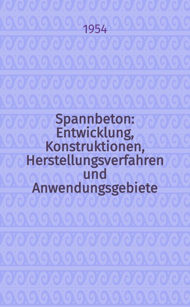 Spannbeton : Entwicklung, Konstruktionen, Herstellungsverfahren und Anwendungsgebiete