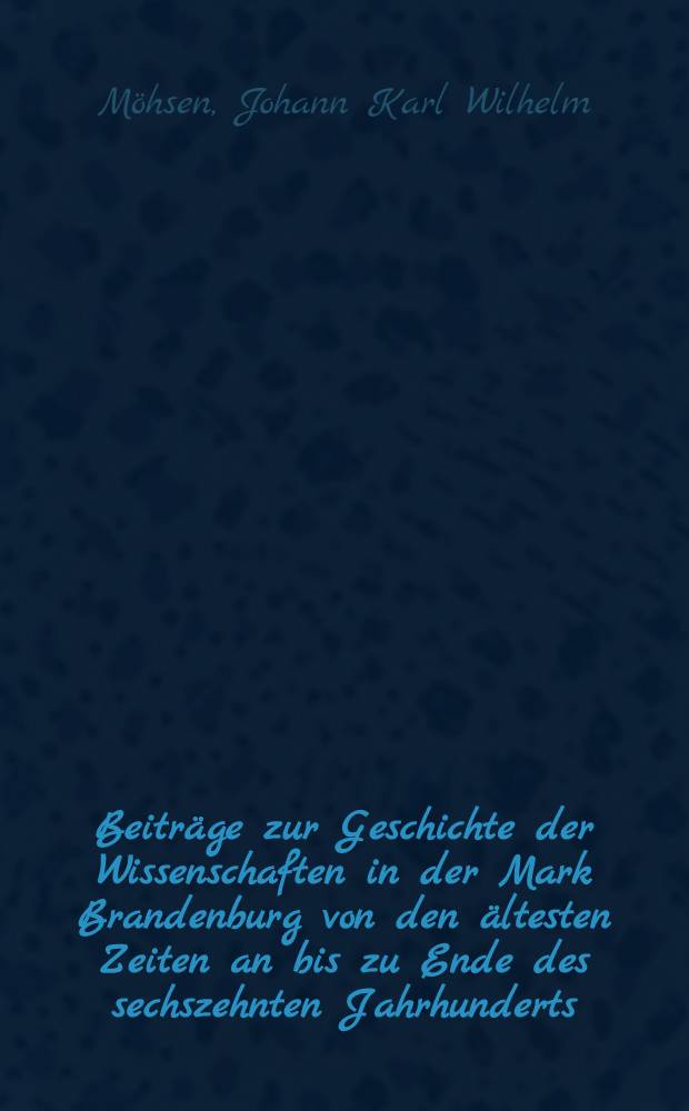 Beiträge zur Geschichte der Wissenschaften in der Mark Brandenburg von den ältesten Zeiten an bis zu Ende des sechszehnten Jahrhunderts