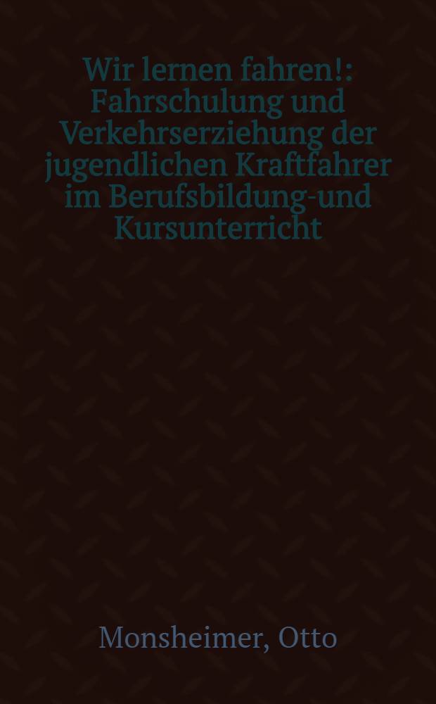 Wir lernen fahren! : Fahrschulung und Verkehrserziehung der jugendlichen Kraftfahrer im Berufsbildungs- und Kursunterricht : Ein Beitrag zur Angelerntenschulung