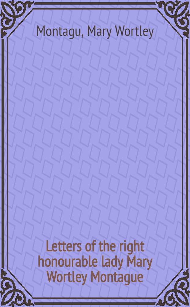 Letters of the right honourable lady Mary Wortley Montague : Written during her travels in Europe, Asia and Africa ... : In 5 vol.