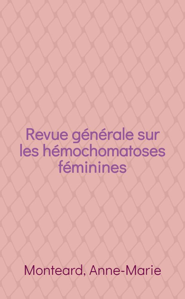 Revue g&eacute;n&eacute;rale sur les h&eacute;mochomatoses f&eacute;minines : &Agrave; propos de 6 cas observ&eacute;s au Centre hospitalier r&eacute;gional de Caen : Th&egrave;se ... \