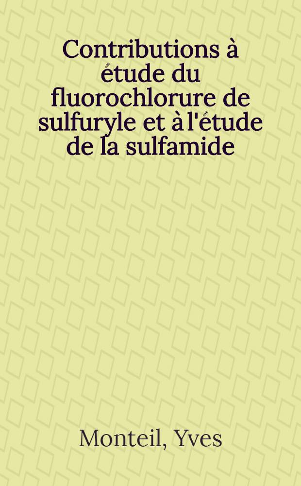 Contributions à étude du fluorochlorure de sulfuryle et à l'étude de la sulfamide: 1-re thèse; Propositions données par la Faculté: 2-e thèse: Thèses présentées à la Faculté des sciences de l'Univ. de Lyon ... / par Yves Monteil ..