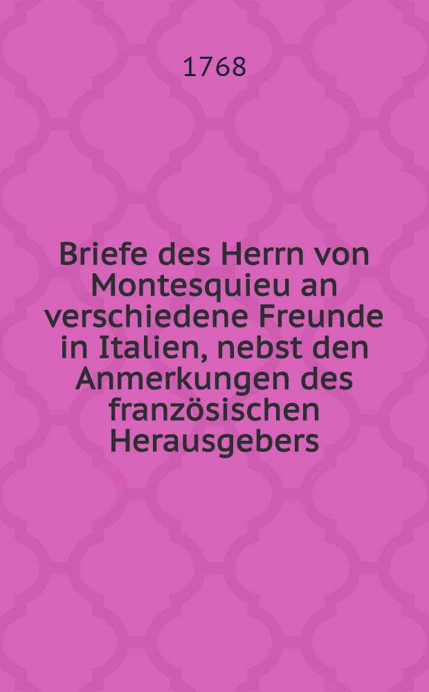 Briefe des Herrn von Montesquieu an verschiedene Freunde in Italien, nebst den Anmerkungen des franz&ouml;sischen Herausgebers : Aus dem Franz&ouml;sischen &uuml;bersetzt