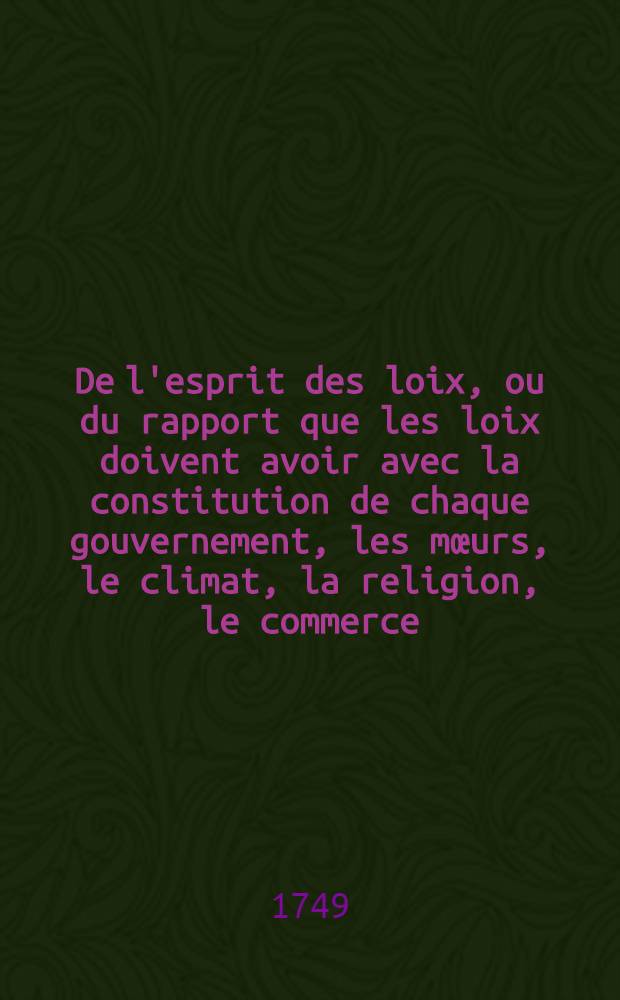 De l'esprit des loix, ou du rapport que les loix doivent avoir avec la constitution de chaque gouvernement, les mœurs, le climat, la religion, le commerce, & c. ... : P. 1-2