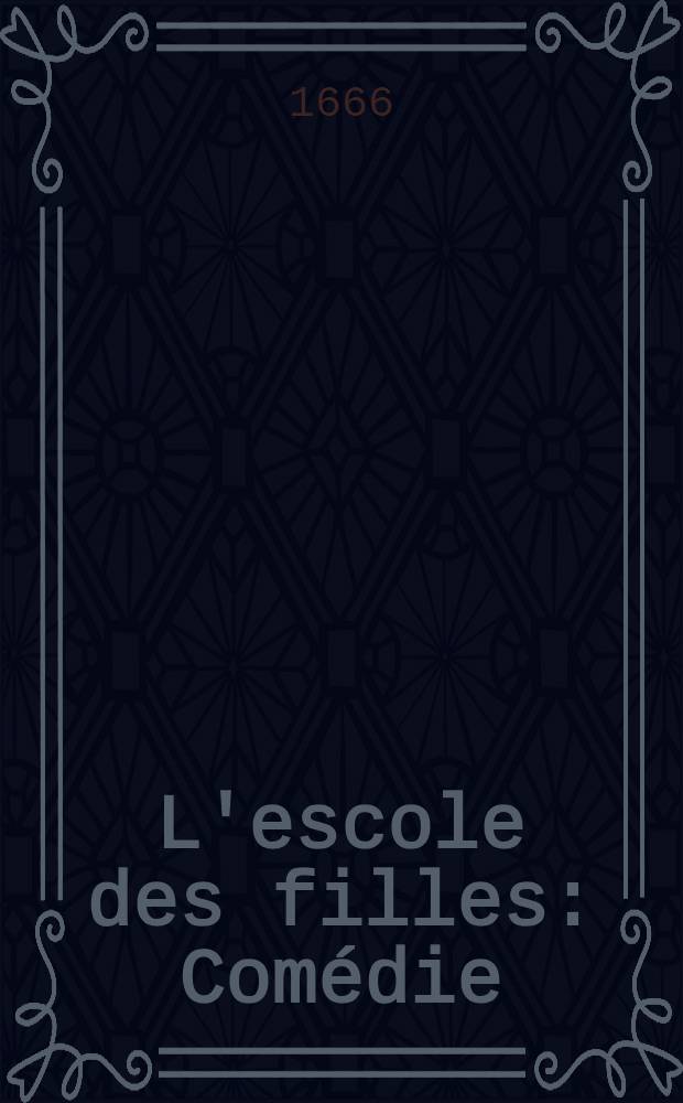 L'escole des filles : Comédie : Représentée sur le Théâtre royal de l'Hostel de Bourgongne