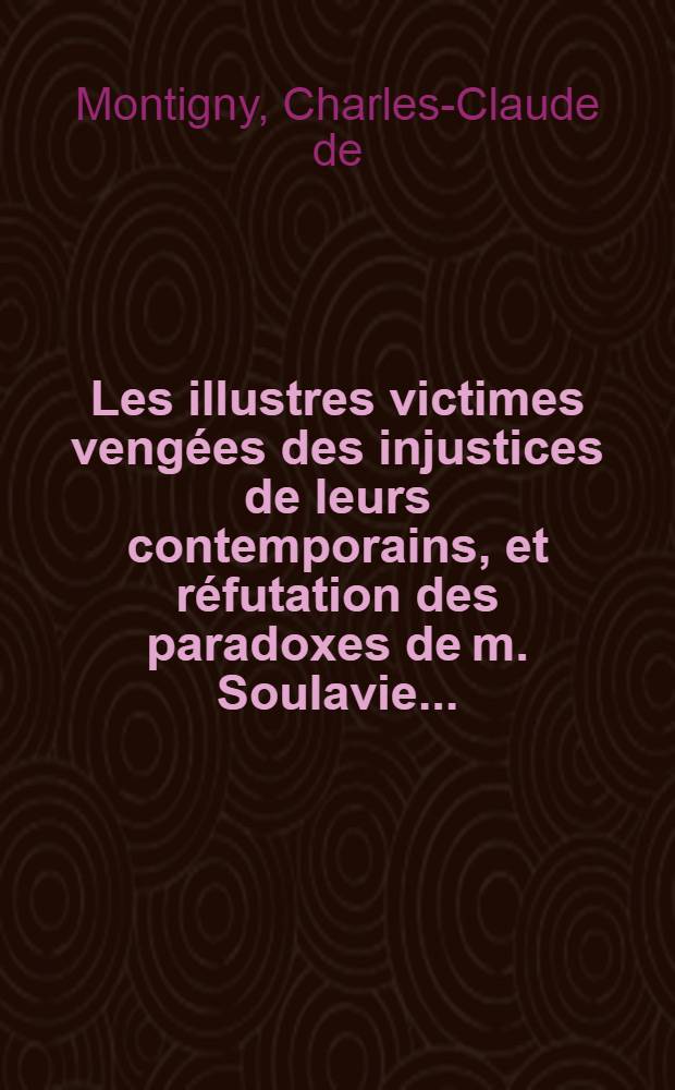 Les illustres victimes vengées des injustices de leurs contemporains, et réfutation des paradoxes de m. Soulavie ...