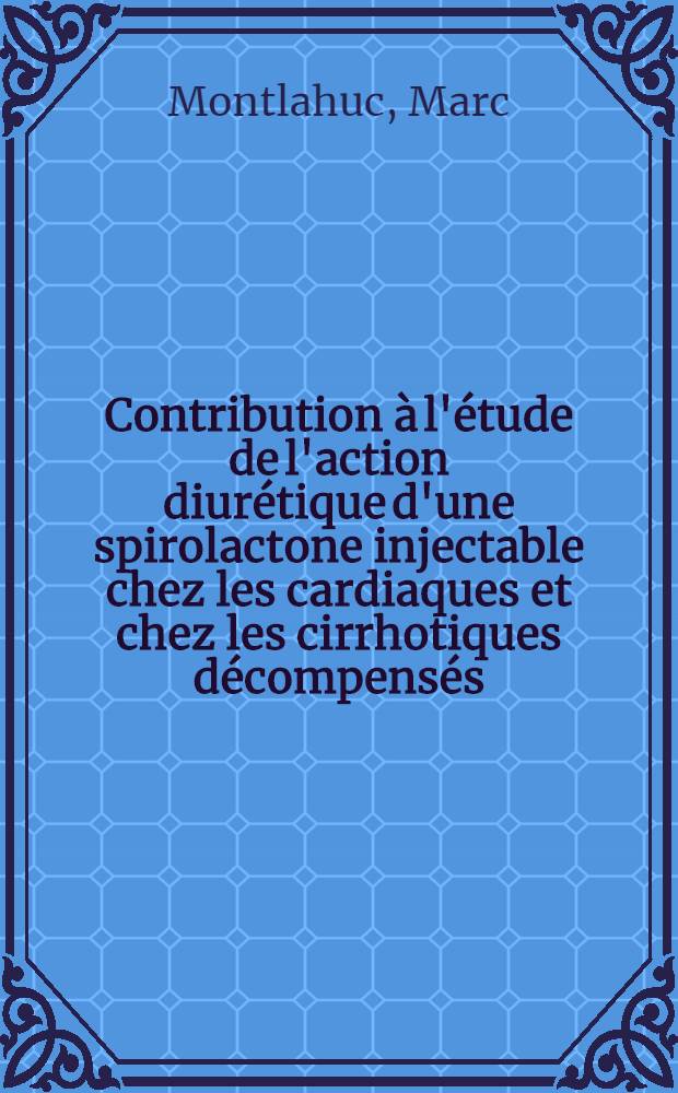 Contribution &agrave; l'&eacute;tude de l'action diur&eacute;tique d'une spirolactone injectable chez les cardiaques et chez les cirrhotiques d&eacute;compens&eacute;s : &Eacute;tude clinique et biologique chez 44 malades : Th&egrave;se ..