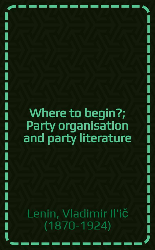 Where to begin?; Party organisation and party literature; The working class and its press / V. I. Lenin. The workers and "Pravda". From the history of the workers' press in Russia. Our tasks. The character of our newspapers