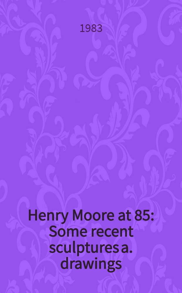 Henry Moore at 85 : Some recent sculptures a. drawings : Publ. on the occasion of an Exhib. of recent works, held at the Tate Gallery, London, 23 June - 14 Aug. 1983