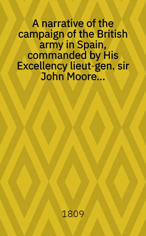 A narrative of the campaign of the British army in Spain, commanded by His Excellency lieut-gen. sir John Moore ... : Authenticated by official papers and orig. letters