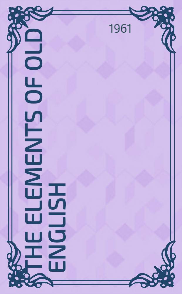 The elements of Old English : Elementary grammar, ref. grammar a. reading selections