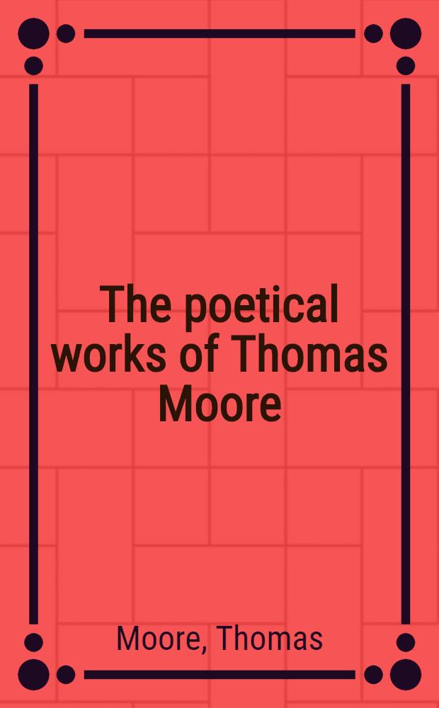 The poetical works of Thomas Moore : Reprinting from the early editions, with explanatory notes, etc