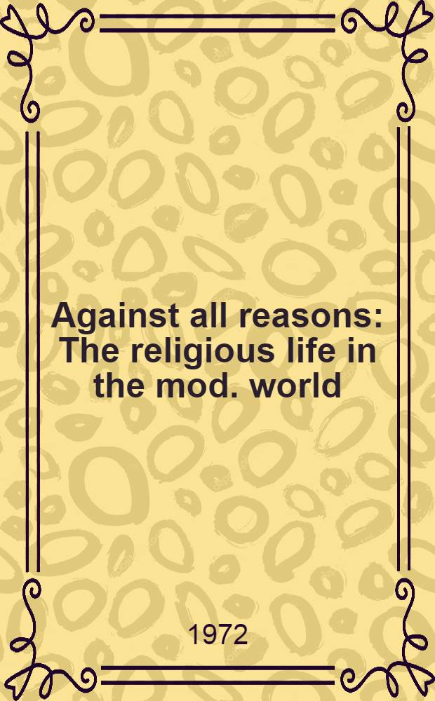 Against all reasons : The religious life in the mod. world