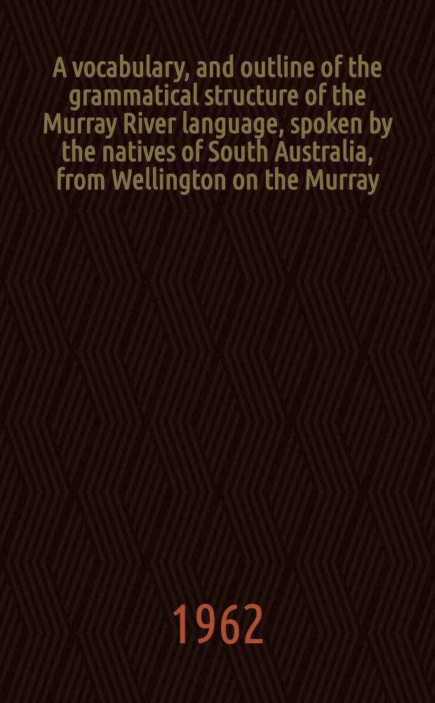 A vocabulary, and outline of the grammatical structure of the Murray River language, spoken by the natives of South Australia, from Wellington on the Murray, as far as the Rufus