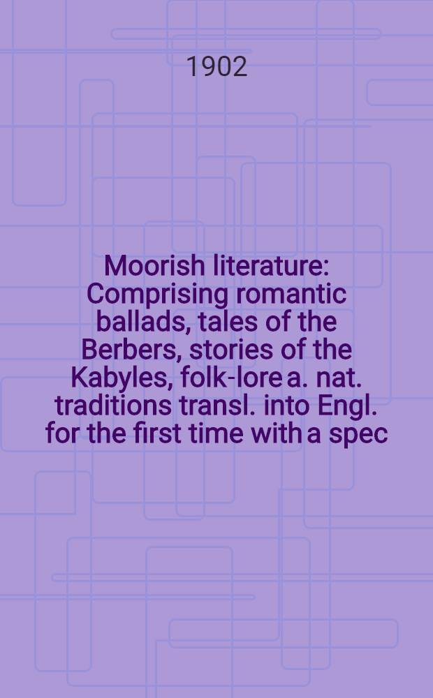 Moorish literature : Comprising romantic ballads, tales of the Berbers, stories of the Kabyles, folk-lore a. nat. traditions transl. into Engl. for the first time with a spec