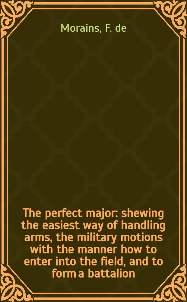 The perfect major: shewing the easiest way of handling arms, the military motions with the manner how to enter into the field, and to form a battalion