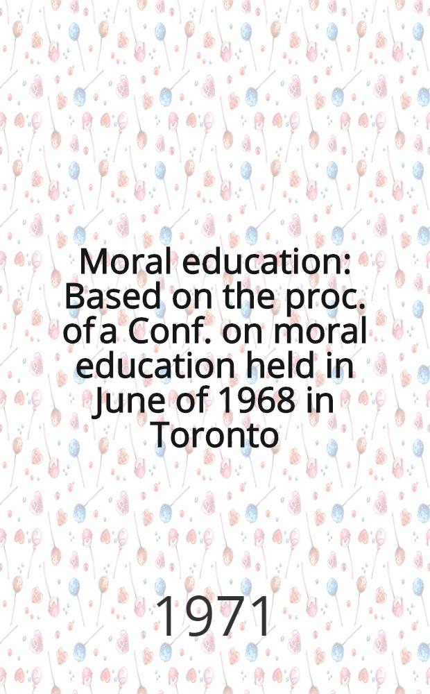Moral education : Based on the proc. of a Conf. on moral education held in June of 1968 in Toronto