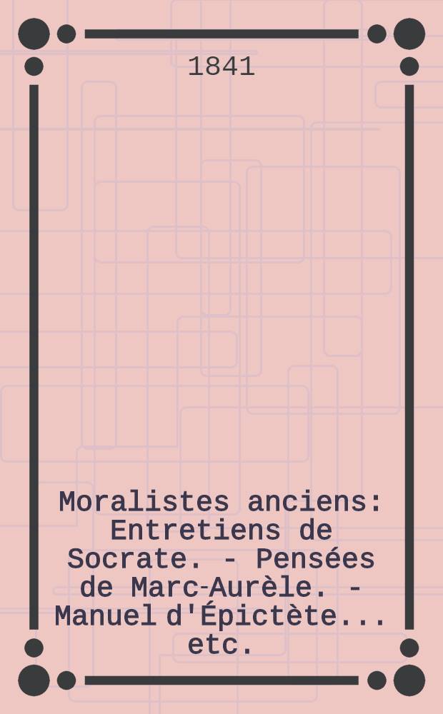 Moralistes anciens : Entretiens de Socrate. - Pensées de Marc-Aurèle. - Manuel d'Épictète ... etc. : Trad. du grec