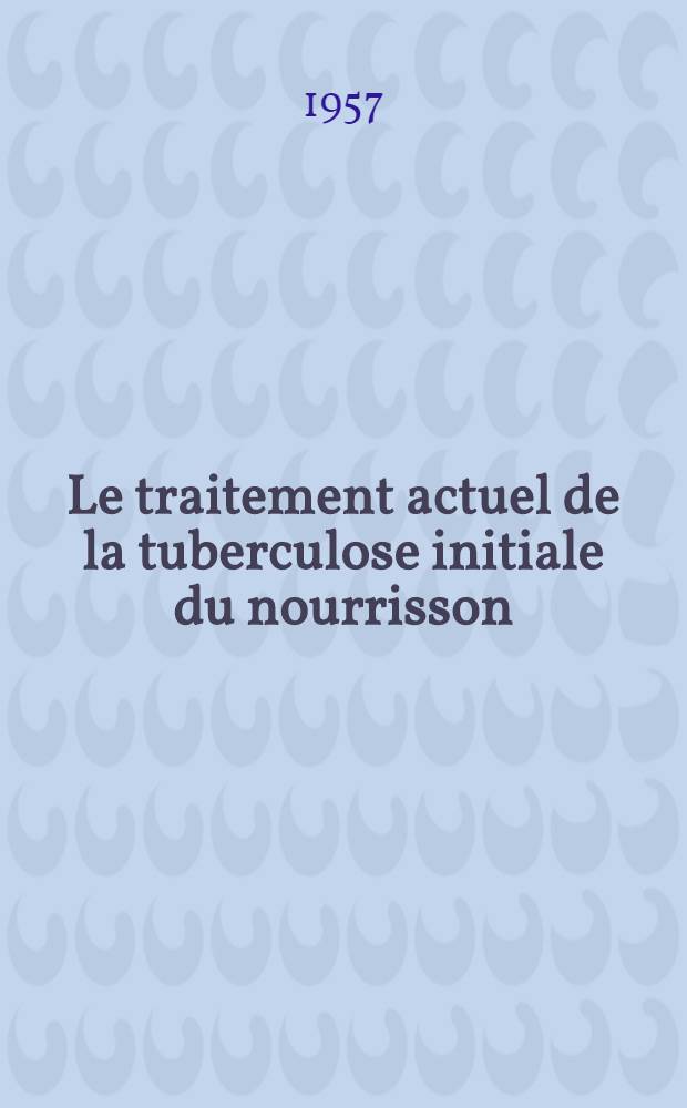 Le traitement actuel de la tuberculose initiale du nourrisson : Thèse présentée pour le doctorat en méd