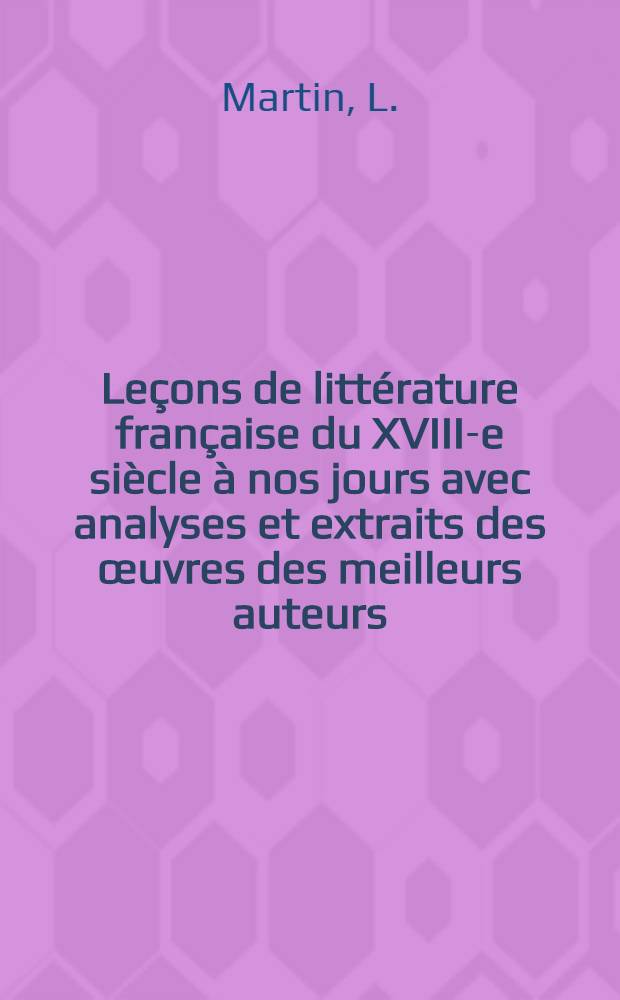 Leçons de littérature française du XVIII-e siècle à nos jours avec analyses et extraits des œuvres des meilleurs auteurs
